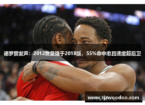 德罗赞发声：2012詹皇强于2018版，55%命中率且速度超后卫