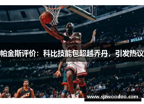 帕金斯评价：科比技能包超越乔丹，引发热议