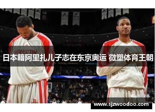 日本籍阿里扎儿子志在东京奥运 微塑体育王朝